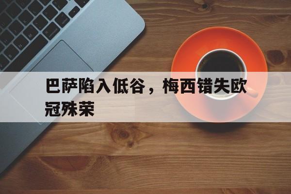 巴萨陷入低谷，梅西错失欧冠殊荣