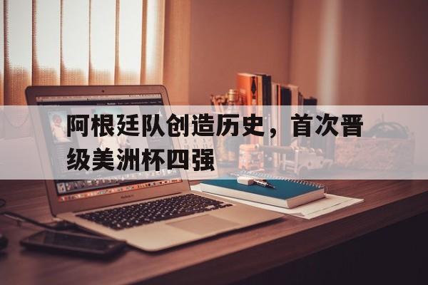 阿根廷队创造历史，首次晋级美洲杯四强的简单介绍