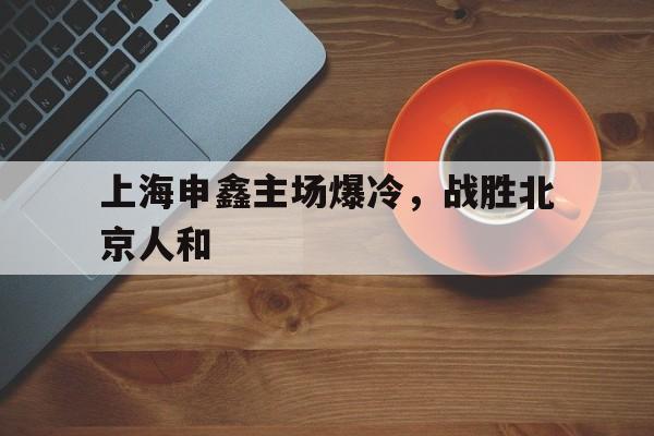包含上海申鑫主场爆冷，战胜北京人和的词条