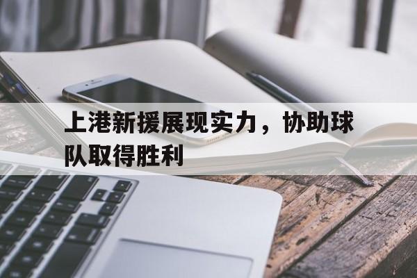 上港新援展现实力，协助球队取得胜利的简单介绍